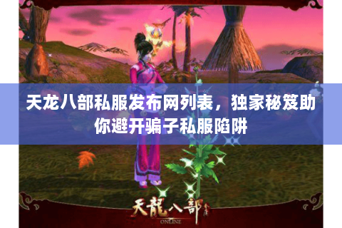 天龙八部私服发布网列表,独家秘笈助你避开骗子私服陷阱 天龙八部私服发布网列表,独家秘笈助你避开骗子私服陷阱
