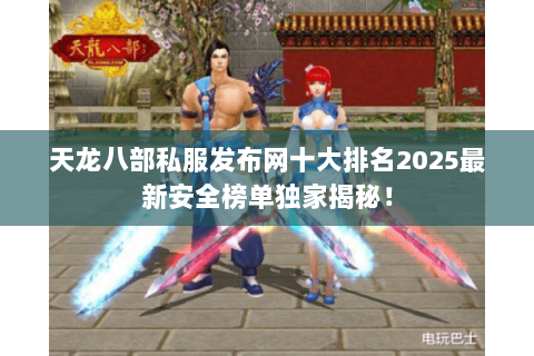 天龙八部私服发布网十大排名2025最新安全榜单独家揭秘! 天龙八部私服发布网十大排名2025最新安全榜单独家揭秘!