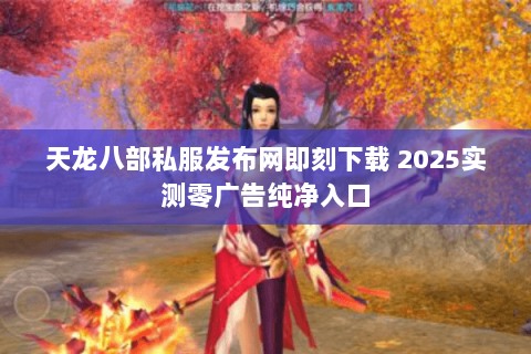 天龙八部私服发布网即刻下载 2025实测零广告纯净入口 天龙八部私服发布网即刻下载 2025实测零广告纯净入口