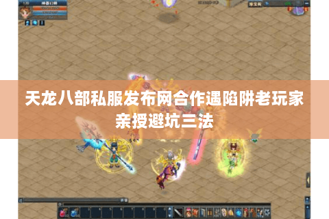 天龙八部私服发布网合作遇陷阱老玩家亲授避坑三法 天龙八部私服发布网合作遇陷阱老玩家亲授避坑三法