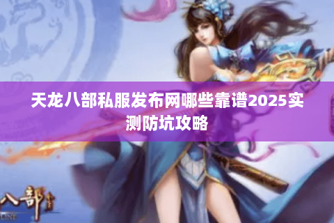 天龙八部私服发布网哪些靠谱2025实测防坑攻略 天龙八部私服发布网哪些靠谱2025实测防坑攻略