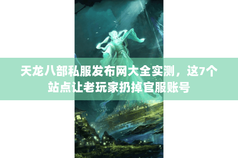 天龙八部私服发布网大全实测,这7个站点让老玩家扔掉官服账号 天龙八部私服发布网大全实测,这7个站点让老玩家扔掉官服账号