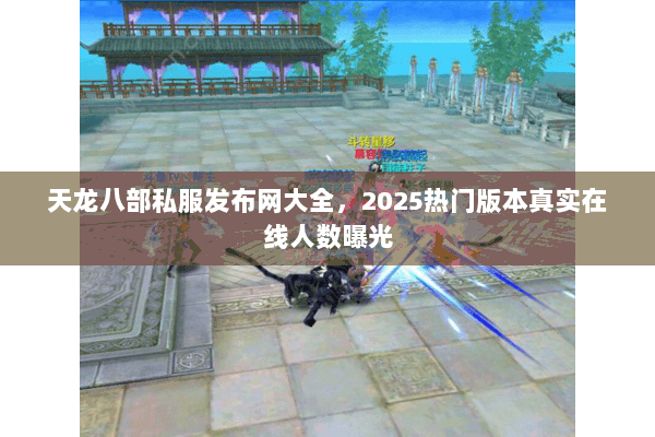 天龙八部私服发布网大全,2025热门版本真实在线人数曝光 天龙八部私服发布网大全,2025热门版本真实在线人数曝光