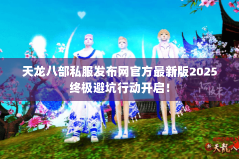 天龙八部私服发布网官方最新版2025终极避坑行动开启! 天龙八部私服发布网官方最新版2025终极避坑行动开启!