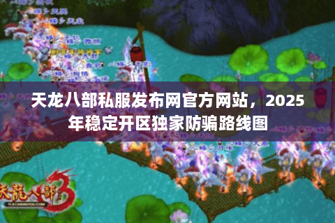 天龙八部私服发布网官方网站,2025年稳定开区独家防骗路线图 天龙八部私服发布网官方网站,2025年稳定开区独家防骗路线图
