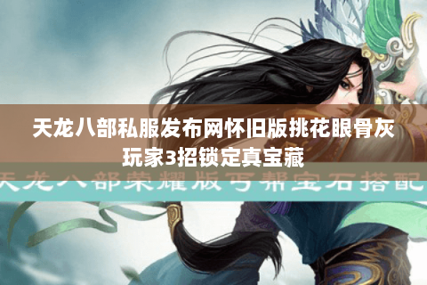 天龙八部私服发布网怀旧版挑花眼骨灰玩家3招锁定真宝藏 天龙八部私服发布网怀旧版挑花眼骨灰玩家3招锁定真宝藏