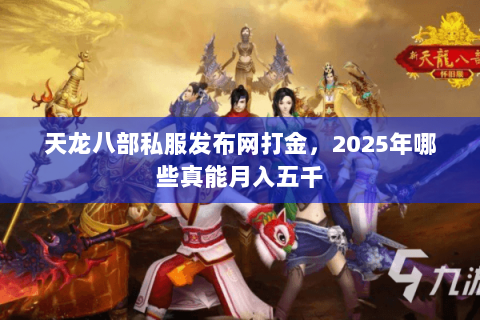 天龙八部私服发布网打金,2025年哪些真能月入五千 天龙八部私服发布网打金,2025年哪些真能月入五千