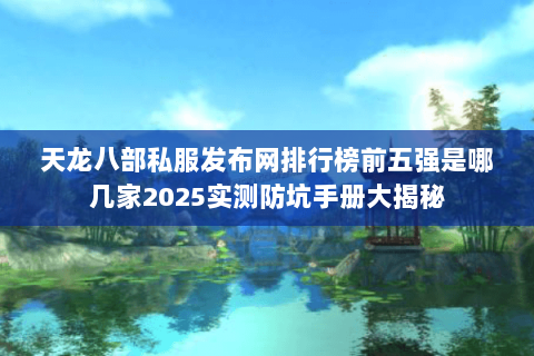 天龙八部私服发布网排行榜前五强是哪几家2025实测防坑手册大揭秘 天龙八部私服发布网排行榜前五强是哪几家2025实测防坑手册大揭秘