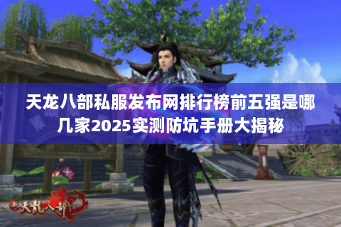 天龙八部私服发布网排行榜前五强是哪几家2025实测防坑手册大揭秘 天龙八部私服发布网排行榜前五强是哪几家2025实测防坑手册大揭秘