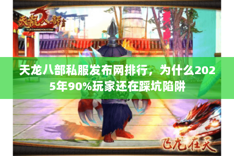 天龙八部私服发布网排行,为什么2025年90%玩家还在踩坑陷阱 天龙八部私服发布网排行,为什么2025年90%玩家还在踩坑陷阱