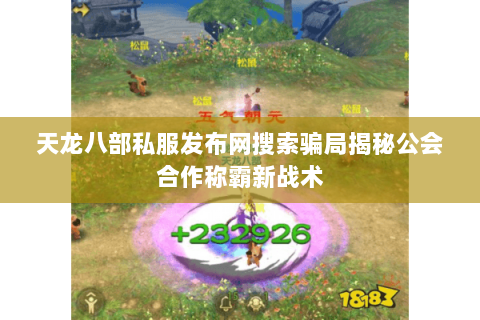天龙八部私服发布网搜索骗局揭秘公会合作称霸新战术 天龙八部私服发布网搜索骗局揭秘公会合作称霸新战术