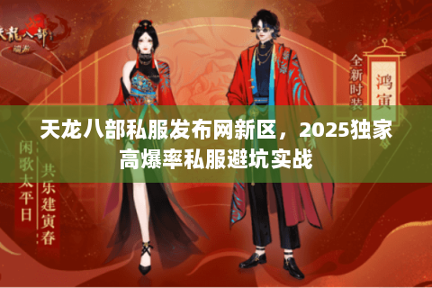 天龙八部私服发布网新区,2025独家高爆率私服避坑实战 天龙八部私服发布网新区,2025独家高爆率私服避坑实战