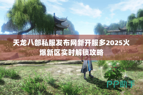 天龙八部私服发布网新开服多2025火爆新区实时解锁攻略 天龙八部私服发布网新开服多2025火爆新区实时解锁攻略