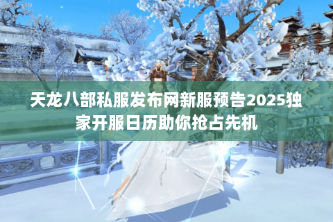 天龙八部私服发布网新服预告2025独家开服日历助你抢占先机 天龙八部私服发布网新服预告2025独家开服日历助你抢占先机