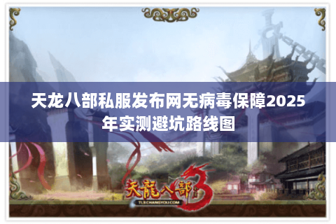 天龙八部私服发布网无病毒保障2025年实测避坑路线图 天龙八部私服发布网无病毒保障2025年实测避坑路线图