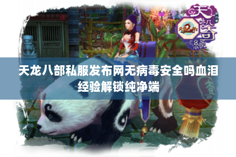 天龙八部私服发布网无病毒安全吗血泪经验解锁纯净端 天龙八部私服发布网无病毒安全吗血泪经验解锁纯净端