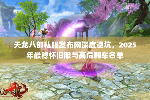 天龙八部私服发布网深度避坑,2025年最稳怀旧服与高危翻车名单 天龙八部私服发布网深度避坑,2025年最稳怀旧服与高危翻车名单