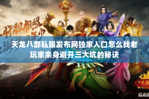 天龙八部私服发布网独家入口怎么找老玩家亲身避开三大坑的秘诀