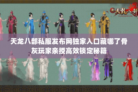 天龙八部私服发布网独家入口藏哪了骨灰玩家亲授高效锁定秘籍 天龙八部私服发布网独家入口藏哪了骨灰玩家亲授高效锁定秘籍