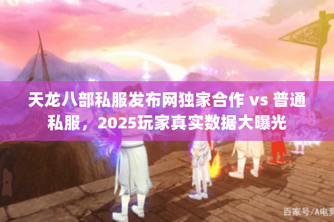 天龙八部私服发布网独家合作 vs 普通私服,2025玩家真实数据大曝光 天龙八部私服发布网独家合作 vs 普通私服,2025玩家真实数据大曝光