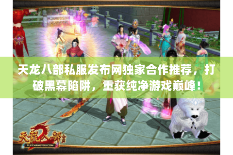 天龙八部私服发布网独家合作推荐,打破黑幕陷阱,重获纯净游戏巅峰! 天龙八部私服发布网独家合作推荐,打破黑幕陷阱,重获纯净游戏巅峰!