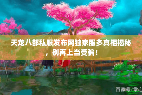 天龙八部私服发布网独家服多真相揭秘,别再上当受骗! 天龙八部私服发布网独家服多真相揭秘,别再上当受骗!