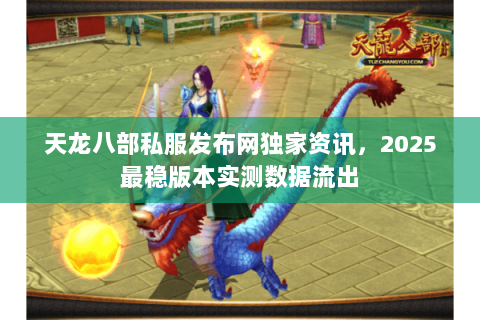 天龙八部私服发布网独家资讯,2025最稳版本实测数据流出 天龙八部私服发布网独家资讯,2025最稳版本实测数据流出