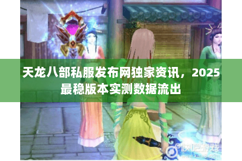 天龙八部私服发布网独家资讯,2025最稳版本实测数据流出 天龙八部私服发布网独家资讯,2025最稳版本实测数据流出