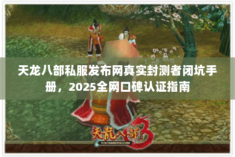 天龙八部私服发布网真实封测者闭坑手册,2025全网口碑认证指南 天龙八部私服发布网真实封测者闭坑手册,2025全网口碑认证指南