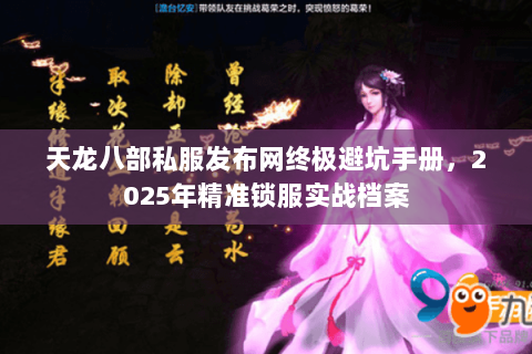 天龙八部私服发布网终极避坑手册,2025年精准锁服实战档案 天龙八部私服发布网终极避坑手册,2025年精准锁服实战档案
