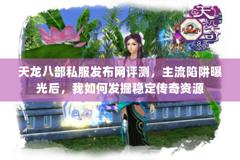 天龙八部私服发布网评测,主流陷阱曝光后,我如何发掘稳定传奇资源 天龙八部私服发布网评测,主流陷阱曝光后,我如何发掘稳定传奇资源