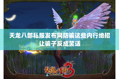 天龙八部私服发布网防骗这些内行绝招让骗子反成笑话 天龙八部私服发布网防骗这些内行绝招让骗子反成笑话
