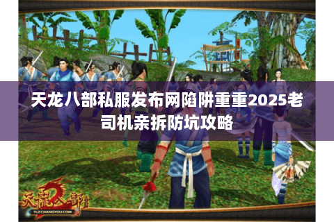 天龙八部私服发布网陷阱重重2025老司机亲拆防坑攻略 天龙八部私服发布网陷阱重重2025老司机亲拆防坑攻略