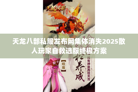 天龙八部私服发布网集体消失2025散人玩家自救选服终极方案 天龙八部私服发布网集体消失2025散人玩家自救选服终极方案
