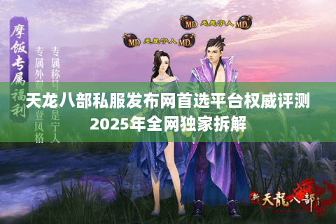 天龙八部私服发布网首选平台权威评测2025年全网独家拆解 天龙八部私服发布网首选平台权威评测2025年全网独家拆解