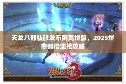 天龙八部私服发布网高爆版，2025爆率翻倍速抢攻略