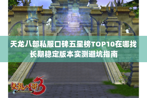 天龙八部私服口碑五星榜TOP10在哪找长期稳定版本实测避坑指南 天龙八部私服口碑五星榜TOP10在哪找长期稳定版本实测避坑指南