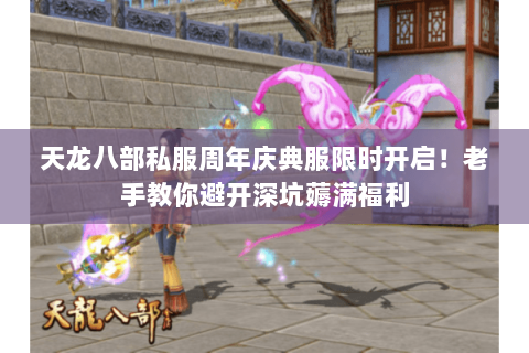 天龙八部私服周年庆典服限时开启!老手教你避开深坑薅满福利 天龙八部私服周年庆典服限时开启!老手教你避开深坑薅满福利