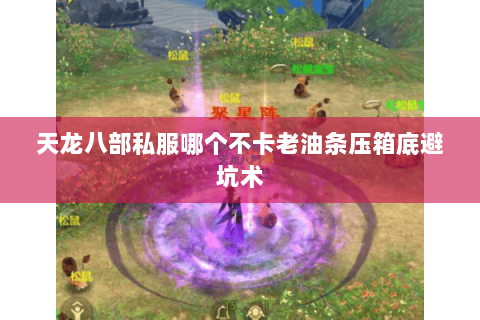 天龙八部私服哪个不卡老油条压箱底避坑术 天龙八部私服哪个不卡老油条压箱底避坑术