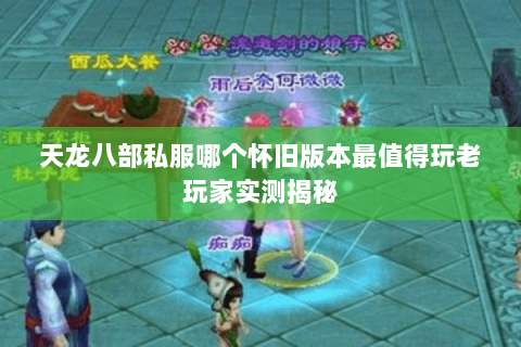 天龙八部私服哪个怀旧版本最值得玩老玩家实测揭秘 天龙八部私服哪个怀旧版本最值得玩老玩家实测揭秘