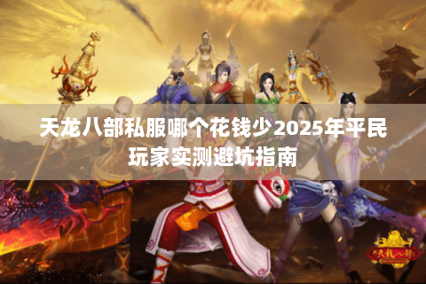 天龙八部私服哪个花钱少2025年平民玩家实测避坑指南 天龙八部私服哪个花钱少2025年平民玩家实测避坑指南