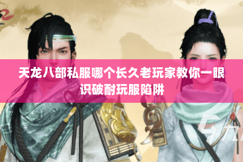 天龙八部私服哪个长久老玩家教你一眼识破耐玩服陷阱 天龙八部私服哪个长久老玩家教你一眼识破耐玩服陷阱