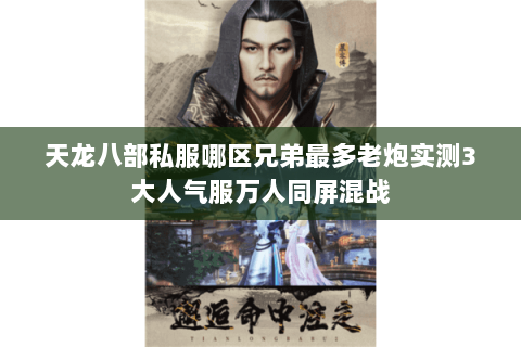 天龙八部私服哪区兄弟最多老炮实测3大人气服万人同屏混战 天龙八部私服哪区兄弟最多老炮实测3大人气服万人同屏混战