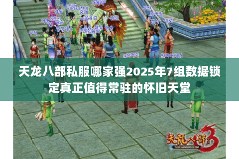天龙八部私服哪家强2025年7组数据锁定真正值得常驻的怀旧天堂 天龙八部私服哪家强2025年7组数据锁定真正值得常驻的怀旧天堂