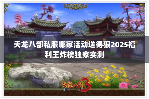 天龙八部私服哪家活动送得狠2025福利王炸榜独家实测 天龙八部私服哪家活动送得狠2025福利王炸榜独家实测