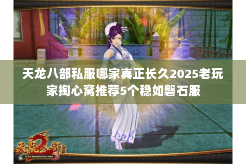 天龙八部私服哪家真正长久2025老玩家掏心窝推荐5个稳如磐石服 天龙八部私服哪家真正长久2025老玩家掏心窝推荐5个稳如磐石服