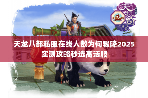 天龙八部私服在线人数为何骤降2025实测攻略秒选高活服 天龙八部私服在线人数为何骤降2025实测攻略秒选高活服