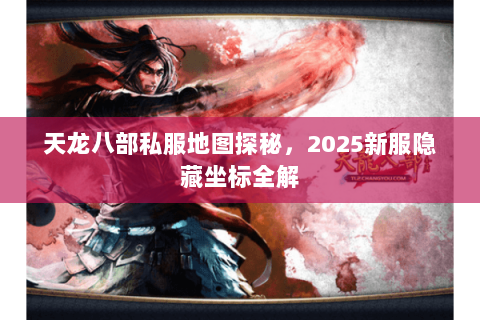 天龙八部私服地图探秘，2025新服隐藏坐标全解