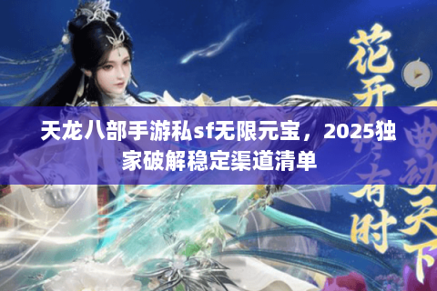 天龙八部手游私sf无限元宝，2025独家破解稳定渠道清单