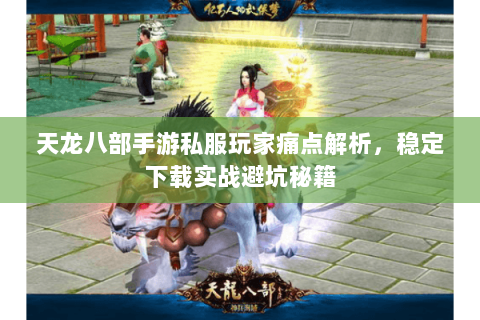 天龙八部手游私服玩家痛点解析,稳定下载实战避坑秘籍 天龙八部手游私服玩家痛点解析,稳定下载实战避坑秘籍